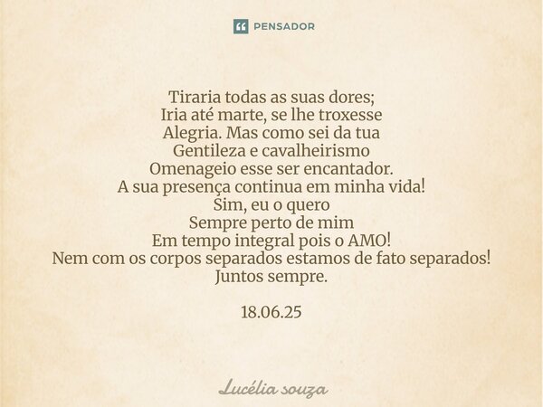 Tiraria todas as suas dores; Iria até marte, se lhe troxesse Alegria. Mas como sei da tua Gentileza e cavalheirismo Omenageio esse ser encantador. A sua presen... Frase de Lucélia Souza.