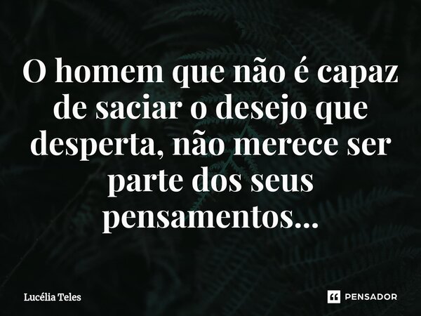 ⁠O homem que não é capaz de saciar o desejo que desperta, não merece ser parte dos seus pensamentos...... Frase de Lucélia Teles.