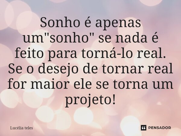 ⁠Sonho é apenas um "sonho" se nada é feito para torná-lo real. Se o desejo de tornar real for maior ele se torna um projeto!... Frase de Lucélia Teles.