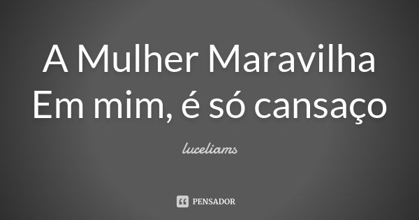 A Mulher Maravilha Em mim, é só cansaço... Frase de luceliams.