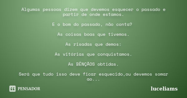 Algumas pessoas dizem que devemos esquecer o passado e partir de onde estamos. E o bom do passado, não conta? As coisas boas que tivemos. As risadas que demos: ... Frase de luceliams.