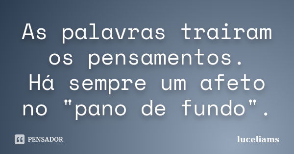 As palavras trairam os pensamentos. Há sempre um afeto no "pano de fundo".... Frase de luceliams.