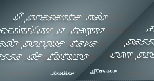 O presente não assimilou o tempo passado porque tava com pressa de futuro... Frase de luceliams.