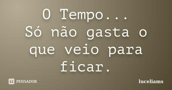 O Tempo... Só não gasta o que veio para ficar.... Frase de luceliams.