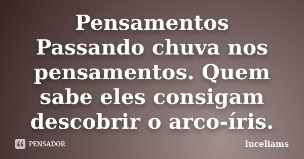 Pensamentos Passando chuva nos pensamentos. Quem sabe eles consigam descobrir o arco-íris.... Frase de luceliams.