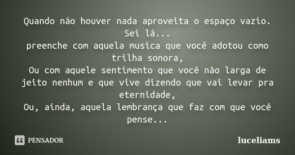 Quando não houver nada aproveita o espaço vazio. Sei lá... preenche com aquela musica que você adotou como trilha sonora, Ou com aquele sentimento que você não ... Frase de luceliams.