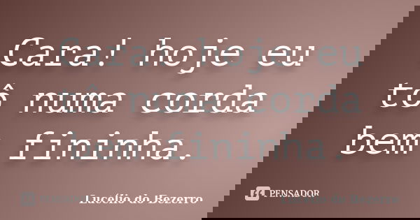 Cara! hoje eu tô numa corda bem fininha.... Frase de Lucélio do Bezerro.