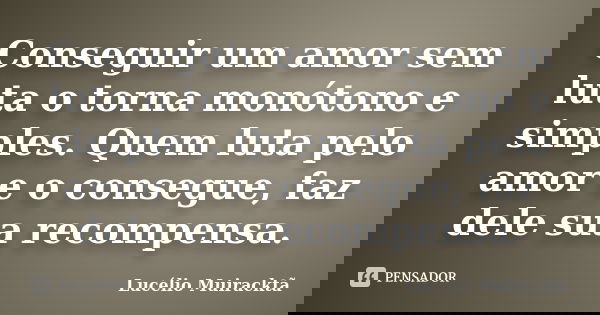 Conseguir um amor sem luta o torna monótono e simples. Quem luta pelo amor e o consegue, faz dele sua recompensa.... Frase de Lucélio Muiracktã.