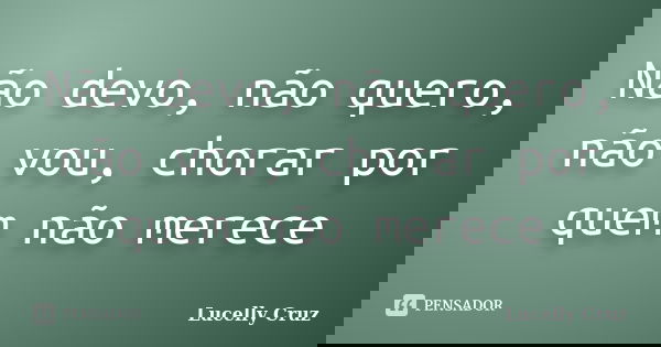 Não devo, não quero, não vou, chorar por quem não merece... Frase de Lucelly Cruz.