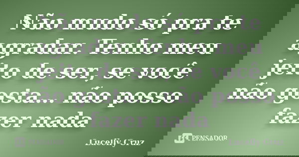 Não mudo só pra te agradar. Tenho meu jeito de ser, se você não gosta… não posso fazer nada... Frase de Lucelly Cruz.