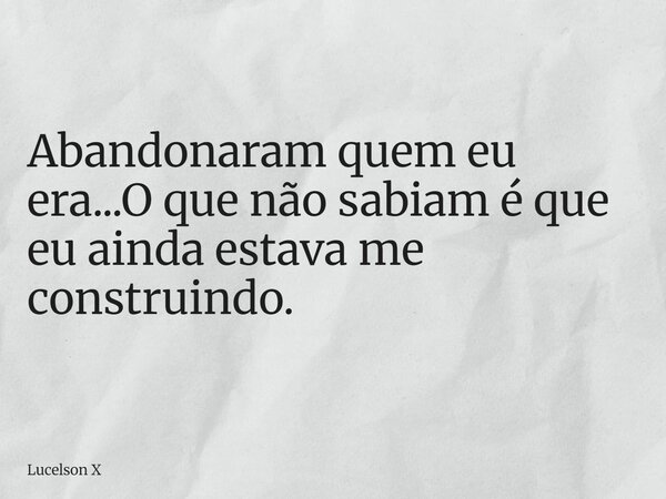 Abandonaram quem eu era...O que não sabiam é que eu ainda estava me construindo.... Frase de Lucelson X.