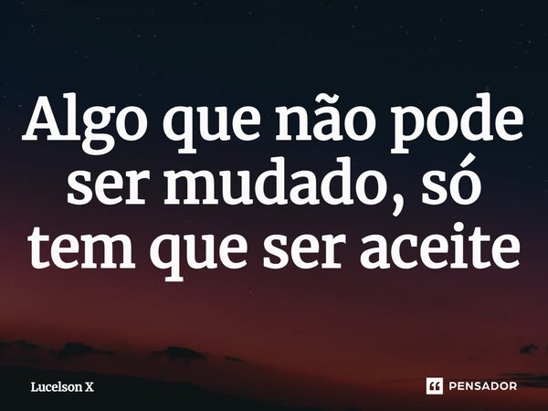 ⁠Algo que não pode ser mudado, só tem que ser aceite... Frase de Lucelson X.