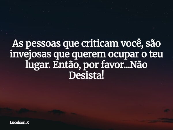 As pessoas que criticam você, são invejosas que querem ocupar o teu lugar. Então, por favor...Não Desista!... Frase de Lucelson X.