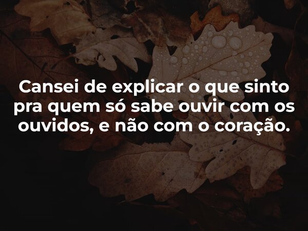 Cansei de explicar o que sinto pra quem só sabe ouvir com os ouvidos, e não com o coração.... Frase de Lucelson X.