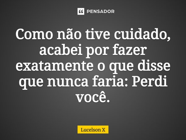 ⁠Como não tive cuidado, acabei por fazer exatamente o que disse que nunca faria: Perdi você.... Frase de Lucelson X.
