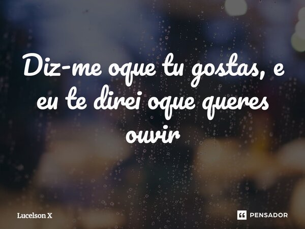 ⁠Diz-me oque tu gostas, e eu te direi oque queres ouvir... Frase de Lucelson X.