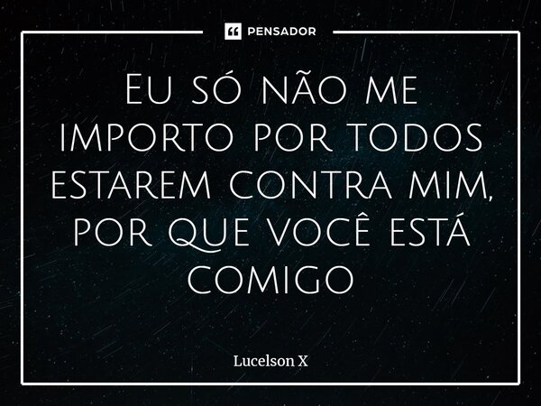 ⁠Eu só não me importo por todos estarem contra mim, por que você está comigo... Frase de Lucelson X.