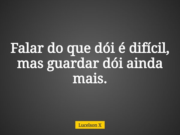 Falar do que dói é difícil, mas guardar dói ainda mais.... Frase de Lucelson X.