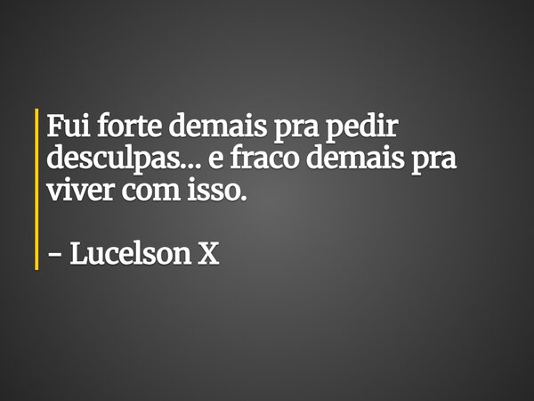 Fui forte demais pra pedir desculpas… e fraco demais pra viver com isso. - Lucelson X... Frase de Lucelson X.