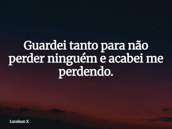 Guardei tanto para não perder ninguém e acabei me perdendo.... Frase de Lucelson X.