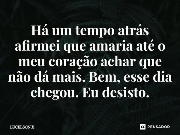 H⁠á um tempo atrás afirmei que amaria até o meu coração achar que não dá mais. Bem, esse dia chegou. Eu desisto.... Frase de Lucelson X.