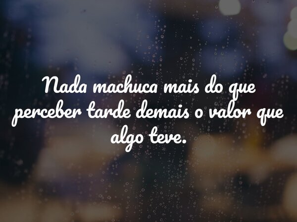 Nada machuca mais do que perceber tarde demais o valor que algo teve.... Frase de Lucelson X.