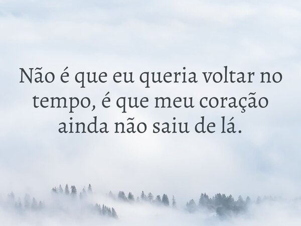 Não é que eu queria voltar no tempo, é que meu coração ainda não saiu de lá.... Frase de Lucelson X.