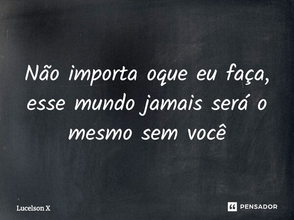 ⁠Não importa oque eu faça, esse mundo jamais será o mesmo sem você... Frase de Lucelson X.