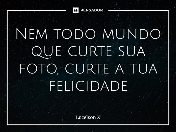 ⁠Nem todo mundo que curte sua foto, curte a tua felicidade... Frase de Lucelson X.