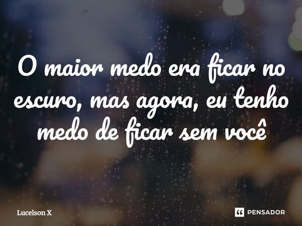 ⁠O maior medo era ficar no escuro, mas agora, eu tenho medo de ficar sem você... Frase de Lucelson X.