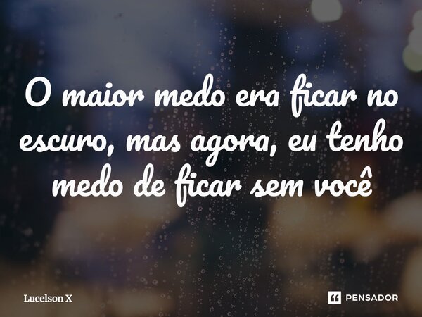 ⁠O maior medo era ficar no escuro, mas agora, eu tenho medo de ficar sem você... Frase de Lucelson X.