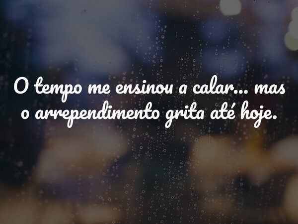 O tempo me ensinou a calar… mas o arrependimento grita até hoje.... Frase de Lucelson X.