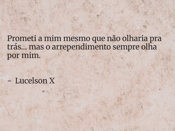 Prometi a mim mesmo que não olharia pra trás… mas o arrependimento sempre olha por mim. - Lucelson X... Frase de Lucelson X.