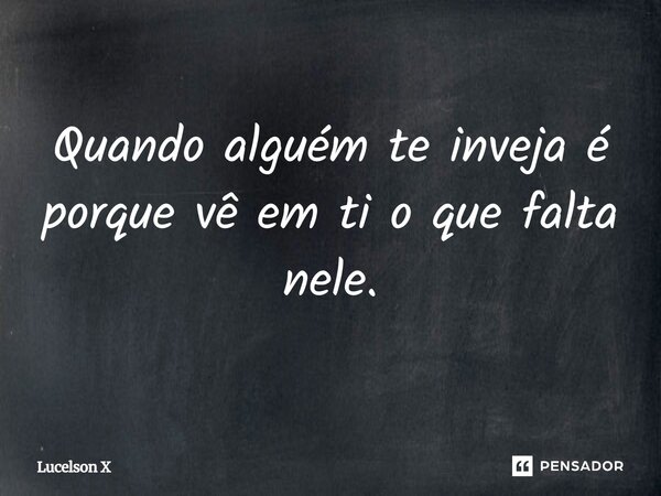 Quando alguém te inveja é porque vê em ti o que falta nele.... Frase de Lucelson X.