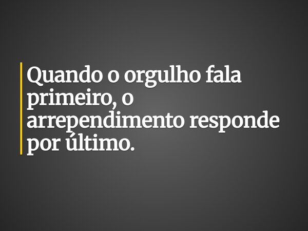 Quando o orgulho fala primeiro, o arrependimento responde por último.... Frase de Lucelson X.
