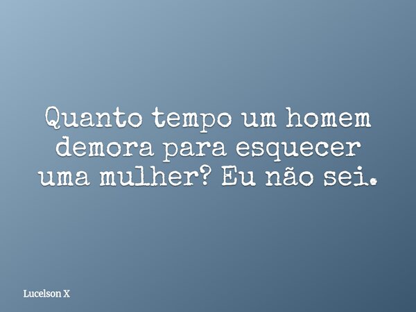 Quanto tempo um homem demora para esquecer uma mulher? Eu não sei.... Frase de Lucelson X.