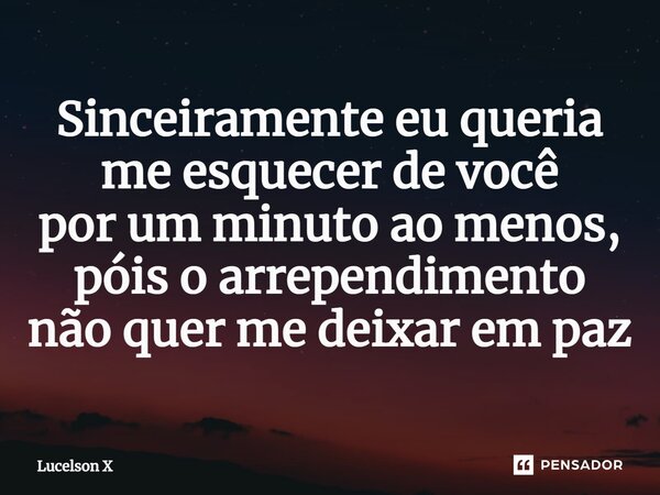 ⁠Sinceiramente eu queria me esquecer de você por um minuto ao menos, póis o arrependimento não quer me deixar em paz... Frase de Lucelson X.