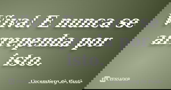 Viva! E nunca se arrependa por isto.... Frase de Lucemberg de Paula.