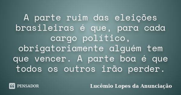 A parte ruim das eleições brasileiras é que, para cada cargo político, obrigatoriamente alguém tem que vencer. A parte boa é que todos os outros irão perder.... Frase de Lucêmio Lopes da Anunciação.