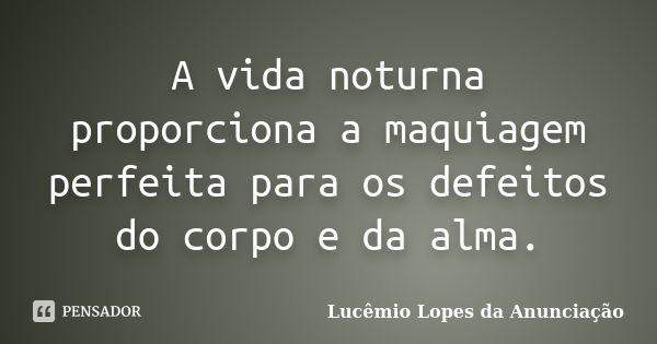 A vida noturna proporciona a maquiagem perfeita para os defeitos do corpo e da alma.... Frase de Lucêmio Lopes da Anunciação.