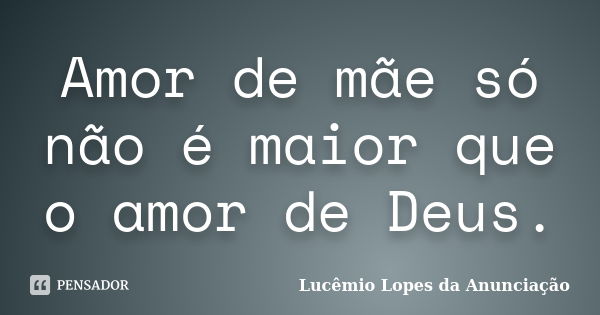 Amor de mãe só não é maior que o amor de Deus.... Frase de Lucêmio Lopes da Anunciação.