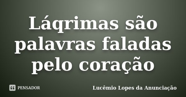 Láqrimas são palavras faladas pelo coração... Frase de Lucêmio Lopes da Anunciação.