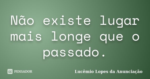 Não existe lugar mais longe que o passado.... Frase de Lucêmio Lopes da Anunciação.