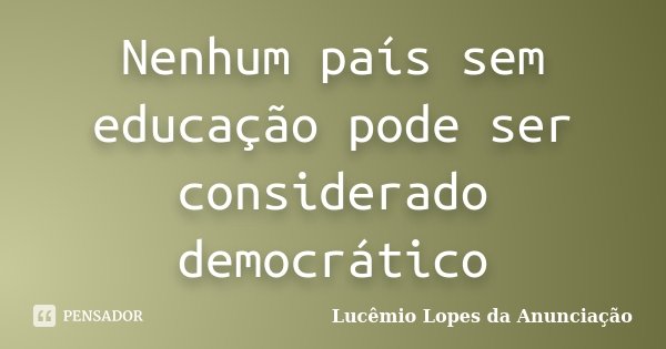 Nenhum país sem educação pode ser considerado democrático... Frase de Lucêmio Lopes da Anunciação.