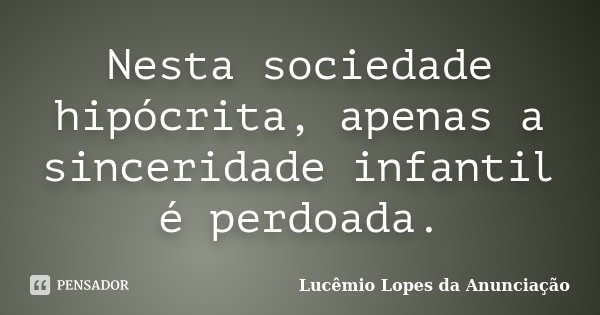 Nesta sociedade hipócrita, apenas a sinceridade infantil é perdoada.... Frase de Lucêmio Lopes da Anunciação.