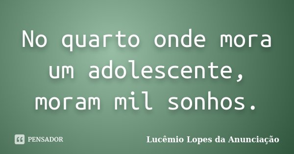 No quarto onde mora um adolescente, moram mil sonhos.... Frase de Lucêmio Lopes da Anunciação.
