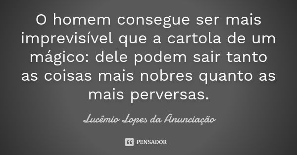 O homem consegue ser mais imprevisível que a cartola de um mágico: dele podem sair tanto as coisas mais nobres quanto as mais perversas.... Frase de Lucêmio Lopes da Anunciação.