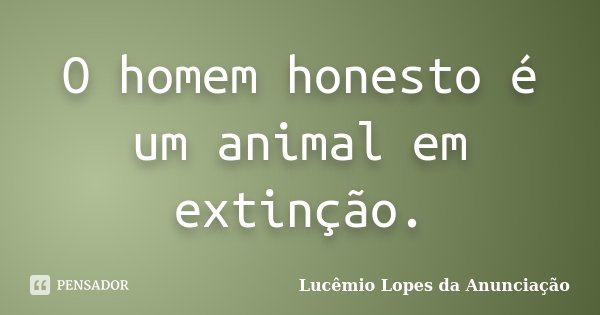 O homem honesto é um animal em extinção.... Frase de Lucêmio Lopes da Anunciação.