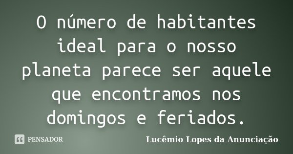 O número de habitantes ideal para o nosso planeta parece ser aquele que encontramos nos domingos e feriados.... Frase de Lucêmio Lopes da Anunciação.