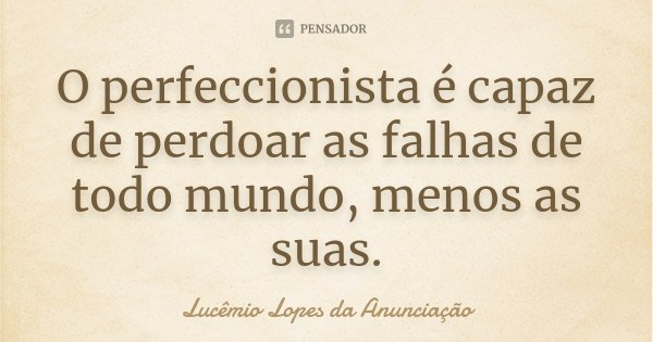 O perfeccionista é capaz de perdoar as falhas de todo mundo, menos as suas.... Frase de Lucêmio Lopes da Anunciação.
